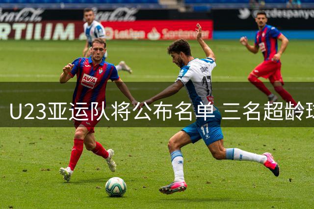 U23亚运队将公布名单 三名超龄球员确定加盟